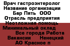 Врач-гастроэнтеролог › Название организации ­ Бар Пять, ООО › Отрасль предприятия ­ Неотложная помощь › Минимальный оклад ­ 150 000 - Все города Работа » Вакансии   . Ненецкий АО,Красное п.